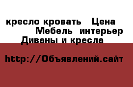 кресло-кровать › Цена ­ 1 000 -  Мебель, интерьер » Диваны и кресла   